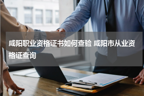 咸阳职业资格证书如何查验 咸阳市从业资格证查询