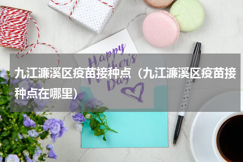 九江濂溪区疫苗接种点（九江濂溪区疫苗接种点在哪里）