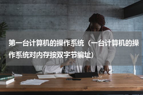 第一台计算机的操作系统（一台计算机的操作系统对内存按双字节编址）