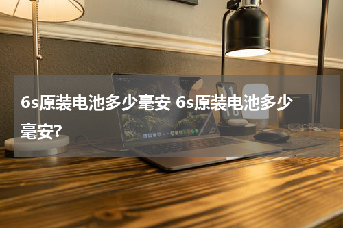 6s原装电池多少毫安 6s原装电池多少毫安?