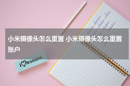 小米摄像头怎么重置 小米摄像头怎么重置账户