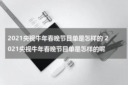 2021央视牛年春晚节目单是怎样的 2021央视牛年春晚节目单是怎样的呢