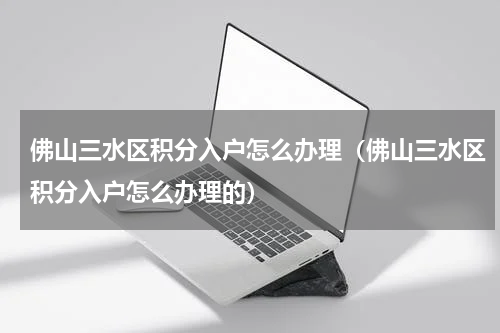佛山三水区积分入户怎么办理（佛山三水区积分入户怎么办理的）