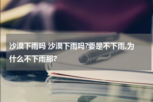 沙漠下雨吗 沙漠下雨吗?要是不下雨,为什么不下雨那?