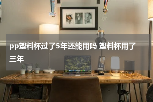 pp塑料杯过了5年还能用吗 塑料杯用了三年