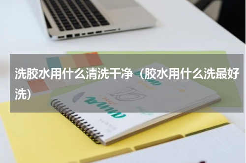 洗胶水用什么清洗干净（胶水用什么洗最好洗）