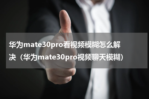 华为mate30pro看视频模糊怎么解决（华为mate30pro视频聊天模糊）