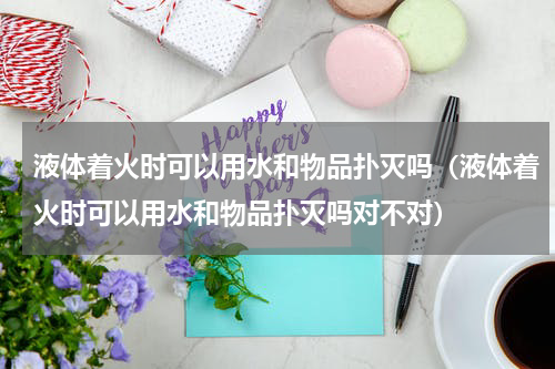 液体着火时可以用水和物品扑灭吗（液体着火时可以用水和物品扑灭吗对不对）