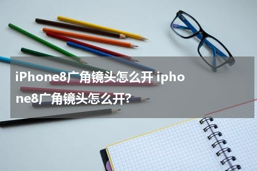 iPhone8广角镜头怎么开 iphone8广角镜头怎么开?