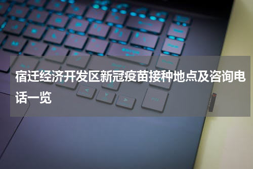 宿迁经济开发区新冠疫苗接种地点及咨询电话一览