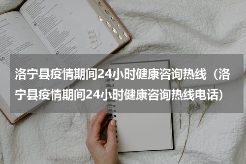 洛宁县疫情期间24小时健康咨询热线（洛宁县疫情期间24小时健康咨询热线电话）