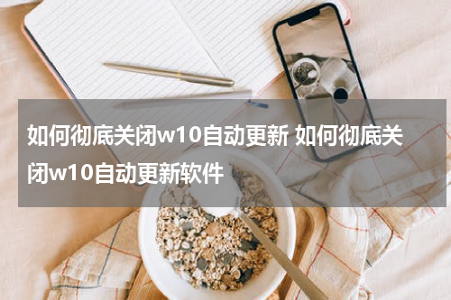 如何彻底关闭w10自动更新 如何彻底关闭w10自动更新软件