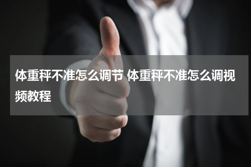 体重秤不准怎么调节 体重秤不准怎么调视频教程
