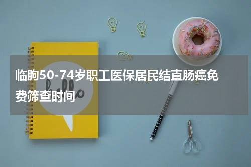 临朐50-74岁职工医保居民结直肠癌免费筛查时间