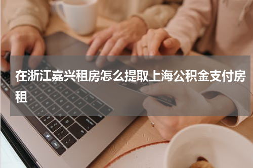 在浙江嘉兴租房怎么提取上海公积金支付房租