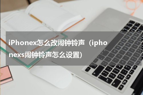 iPhonex怎么改闹钟铃声（iphonexs闹钟铃声怎么设置）