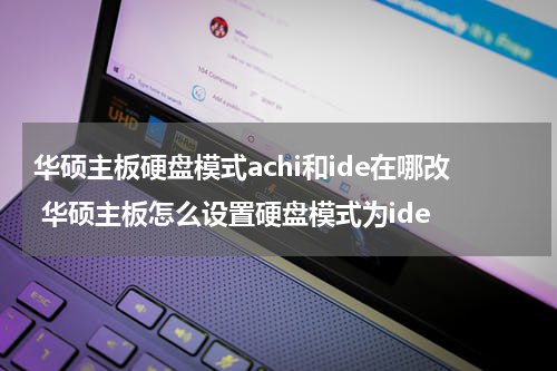 华硕主板硬盘模式achi和ide在哪改 华硕主板怎么设置硬盘模式为ide