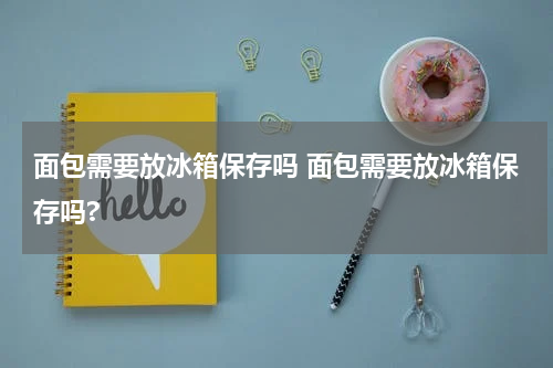 面包需要放冰箱保存吗 面包需要放冰箱保存吗?