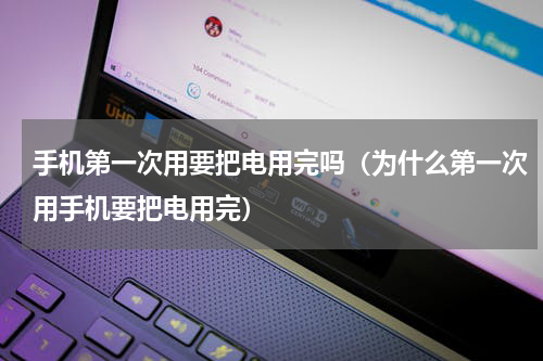 手机第一次用要把电用完吗（为什么第一次用手机要把电用完）