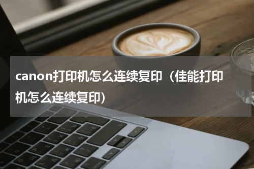 canon打印机怎么连续复印（佳能打印机怎么连续复印）