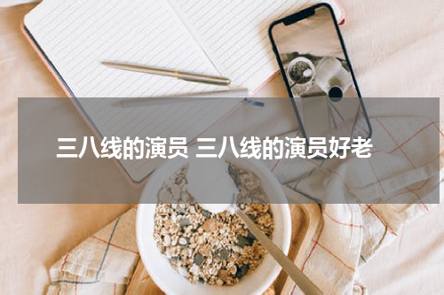 三八线的演员 三八线的演员好老