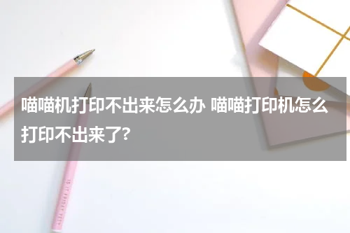 喵喵机打印不出来怎么办 喵喵打印机怎么打印不出来了?
