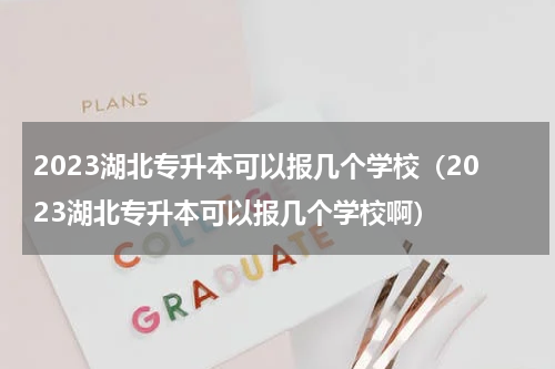 2023湖北专升本可以报几个学校（2023湖北专升本可以报几个学校啊）
