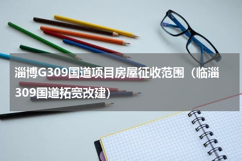 淄博G309国道项目房屋征收范围（临淄309国道拓宽改建）
