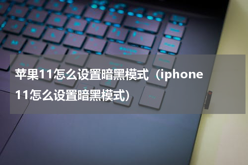 苹果11怎么设置暗黑模式（iphone11怎么设置暗黑模式）