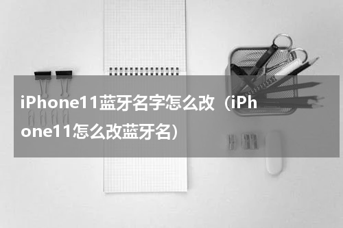iPhone11蓝牙名字怎么改（iPhone11怎么改蓝牙名）