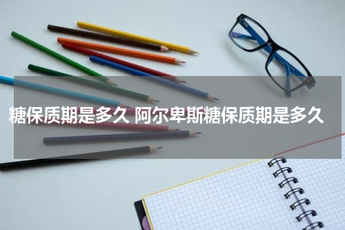 糖保质期是多久 阿尔卑斯糖保质期是多久
