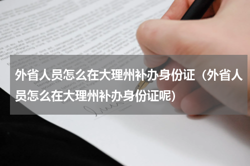 外省人员怎么在大理州补办身份证（外省人员怎么在大理州补办身份证呢）