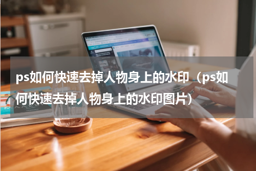 ps如何快速去掉人物身上的水印（ps如何快速去掉人物身上的水印图片）