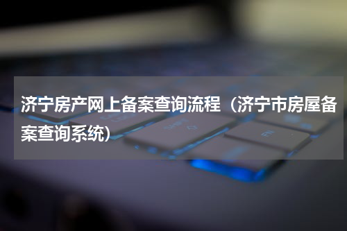 济宁房产网上备案查询流程（济宁市房屋备案查询系统）