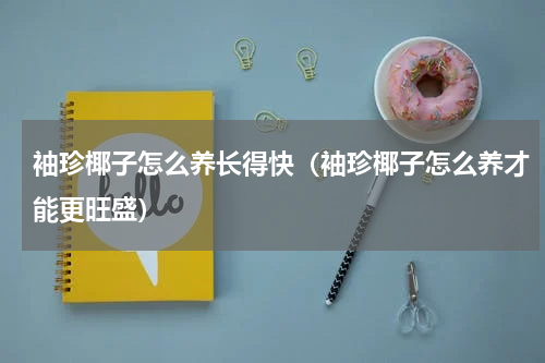 袖珍椰子怎么养长得快（袖珍椰子怎么养才能更旺盛）