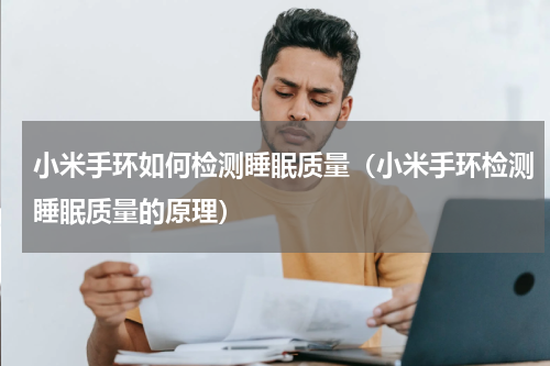 小米手环如何检测睡眠质量（小米手环检测睡眠质量的原理）