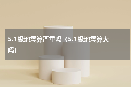 5.1级地震算严重吗（5.1级地震算大吗）