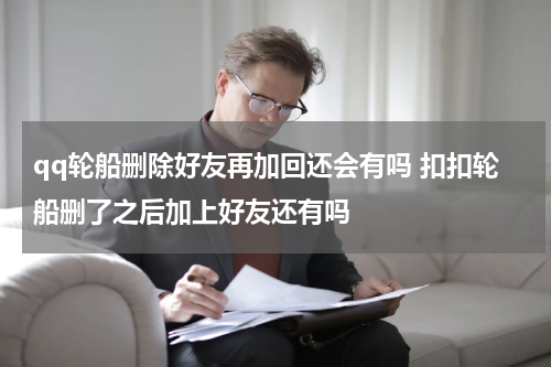 qq轮船删除好友再加回还会有吗 扣扣轮船删了之后加上好友还有吗