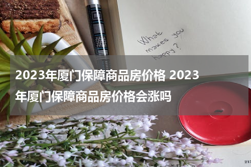 2023年厦门保障商品房价格 2023年厦门保障商品房价格会涨吗