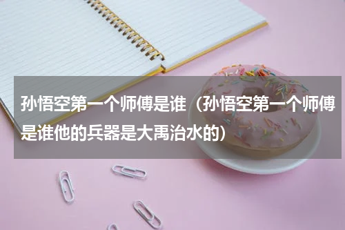 孙悟空第一个师傅是谁（孙悟空第一个师傅是谁他的兵器是大禹治水的）