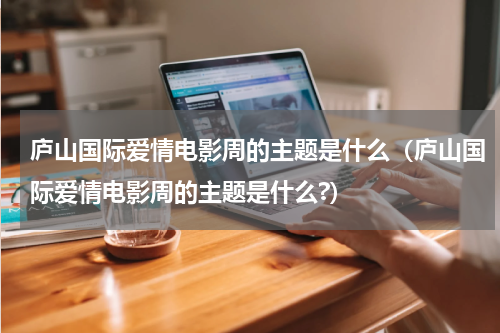 庐山国际爱情电影周的主题是什么（庐山国际爱情电影周的主题是什么?）