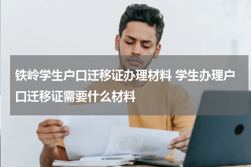 铁岭学生户口迁移证办理材料 学生办理户口迁移证需要什么材料