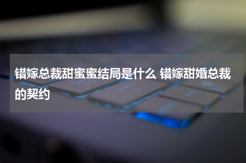 错嫁总裁甜蜜蜜结局是什么 错嫁甜婚总裁的契约