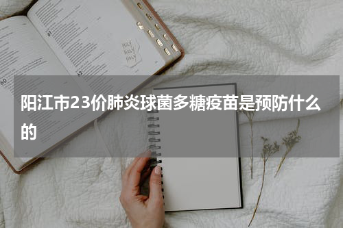 阳江市23价肺炎球菌多糖疫苗是预防什么的