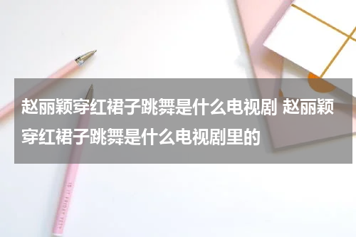 赵丽颖穿红裙子跳舞是什么电视剧 赵丽颖穿红裙子跳舞是什么电视剧里的