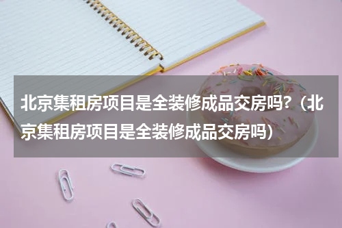 北京集租房项目是全装修成品交房吗?（北京集租房项目是全装修成品交房吗）