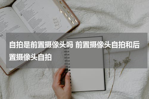 自拍是前置摄像头吗 前置摄像头自拍和后置摄像头自拍