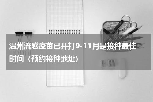 温州流感疫苗已开打9-11月是接种最佳时间（预约接种地址）