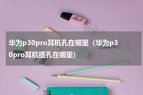 华为p30pro耳机孔在哪里（华为p30pro耳机插孔在哪里）