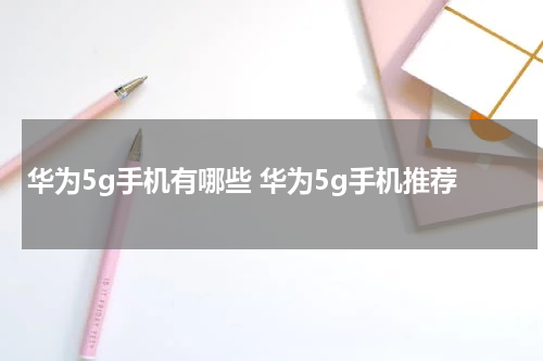 华为5g手机有哪些 华为5g手机推荐